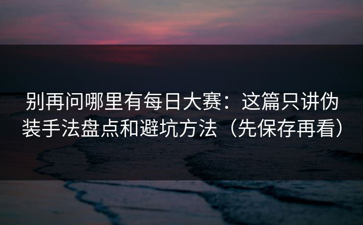 别再问哪里有每日大赛：这篇只讲伪装手法盘点和避坑方法（先保存再看）