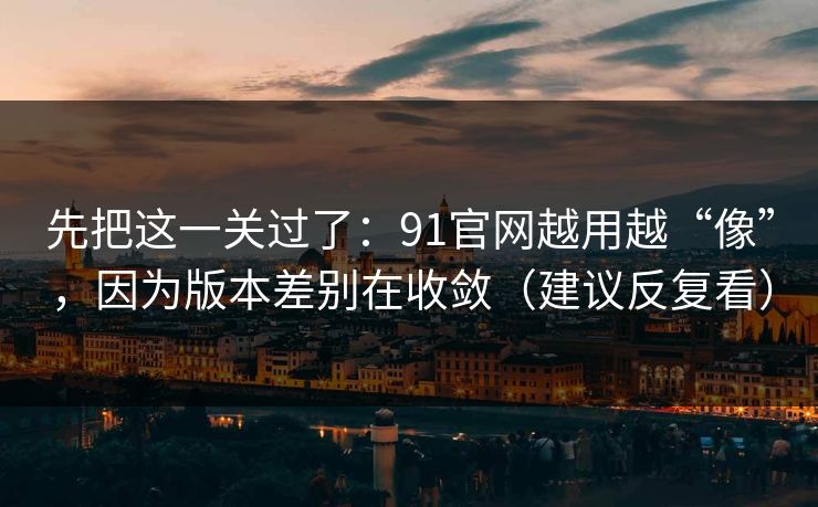 先把这一关过了：91官网越用越“像”，因为版本差别在收敛（建议反复看）