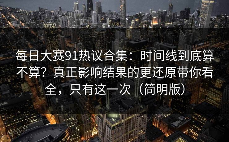 每日大赛91热议合集：时间线到底算不算？真正影响结果的更还原带你看全，只有这一次（简明版）