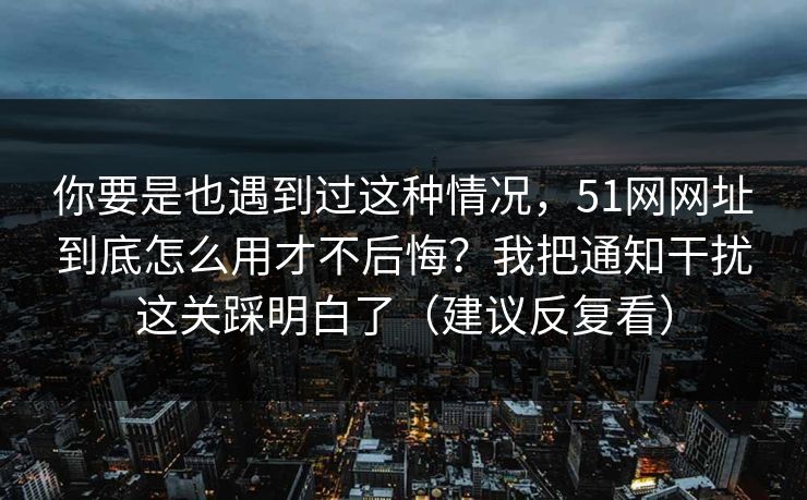 你要是也遇到过这种情况，51网网址到底怎么用才不后悔？我把通知干扰这关踩明白了（建议反复看）