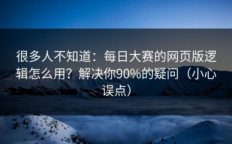 很多人不知道：每日大赛的网页版逻辑怎么用？解决你90%的疑问（小心误点）