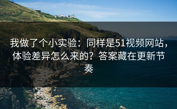 我做了个小实验：同样是51视频网站，体验差异怎么来的？答案藏在更新节奏