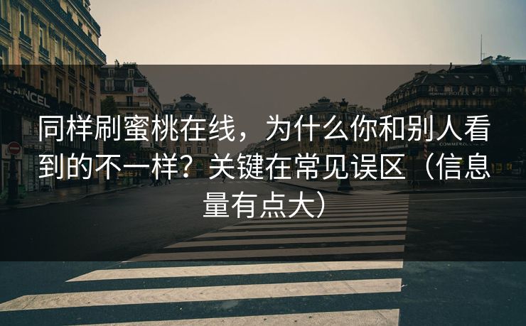 同样刷蜜桃在线，为什么你和别人看到的不一样？关键在常见误区（信息量有点大）
