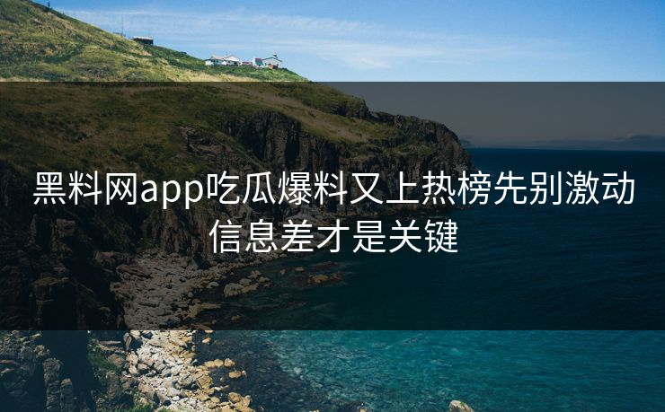 黑料网app吃瓜爆料又上热榜先别激动信息差才是关键